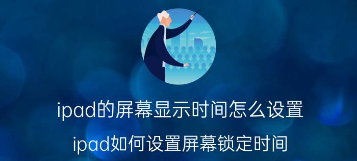 ipad的屏幕显示时间怎么设置 ipad如何设置屏幕锁定时间？